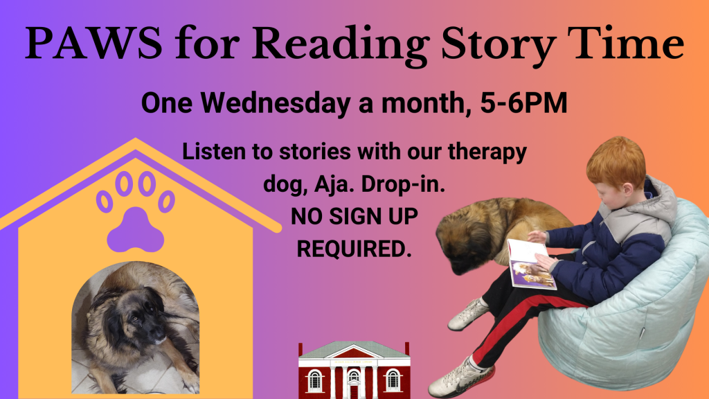 PAWS for Reading Story Time. One Wednesday a month, 5-6PM. Listen to stories with our therapy dog, Aja. Drop-in. NO SIGN UP REQUIRED. Image: purple and orange background, dog in doghouse and child sitting in beanbag reading to dog.